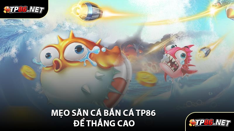 Mẹo Săn Cá Bắn Cá TP86 Để Thắng Cao